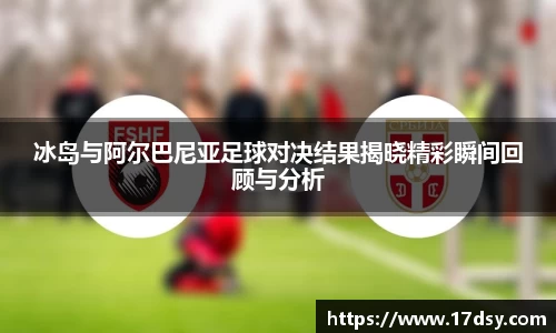 冰岛与阿尔巴尼亚足球对决结果揭晓精彩瞬间回顾与分析